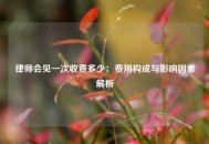 律师会见一次收费多少：费用构成与影响因素解析