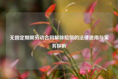 无固定期限劳动合同解除赔偿的法律适用与实务探析