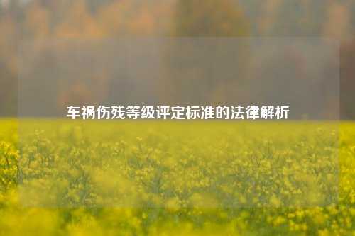 车祸伤残等级评定标准的法律解析