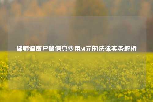 律师调取户籍信息费用50元的法律实务解析